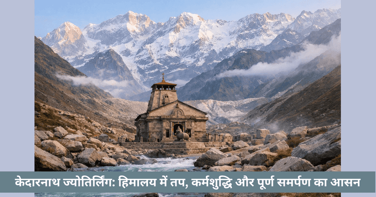 केदारनाथ ज्योतिर्लिंग: हिमालय की तपस्या और आत्मशुद्धि यात्रा