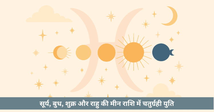 चतुर्ग्रही योग 2025: मीन में सूर्य बुध शुक्र राहु युति। रचनात्मकता, भ्रम और सूर्य ग्रहण।