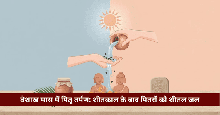 वैशाख में पितृ तर्पण: गुप्त पितृ काल, विधि, मंत्र व महत्व