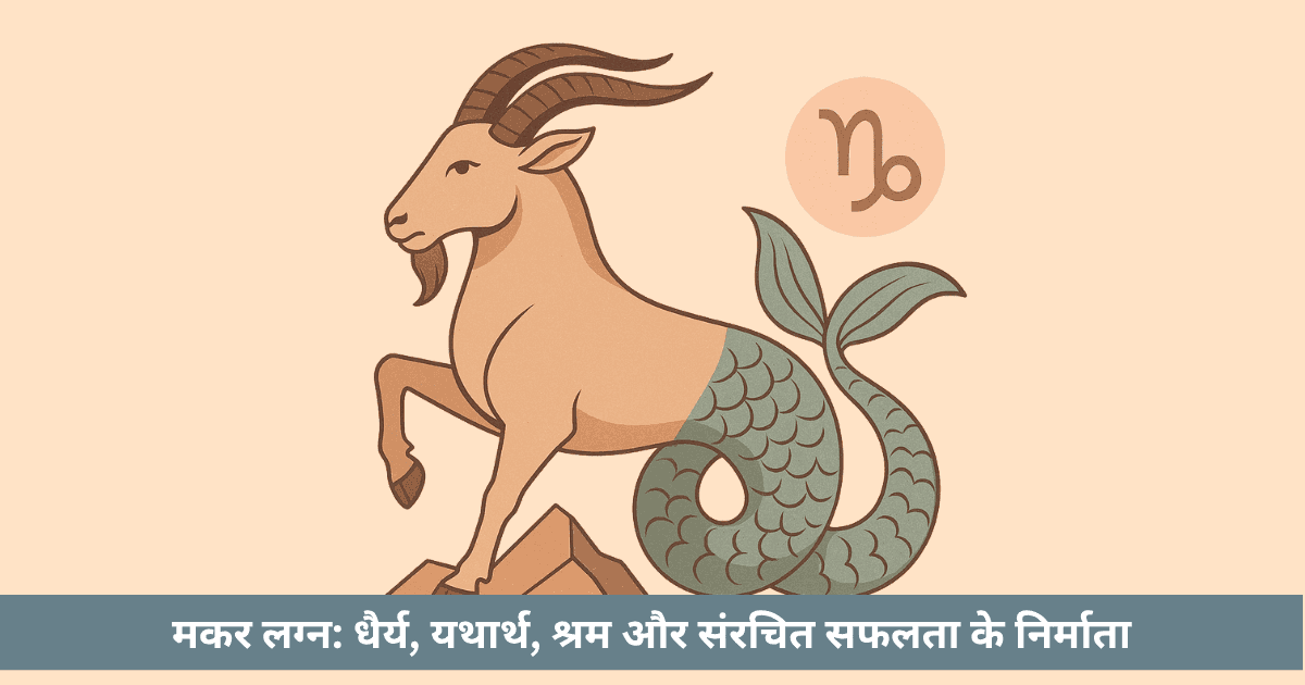 मकर लग्न: धैर्य, यथार्थ, श्रम और संरचित सफलता के सनातन निर्माता